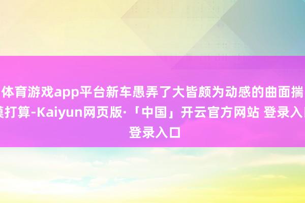 体育游戏app平台新车愚弄了大皆颇为动感的曲面揣摸打算-Kaiyun网页版·「中国」开云官方网站 登录入口