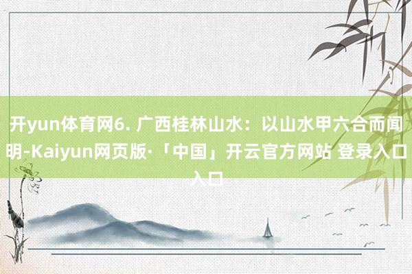 开yun体育网6. 广西桂林山水：以山水甲六合而闻明-Kaiyun网页版·「中国」开云官方网站 登录入口