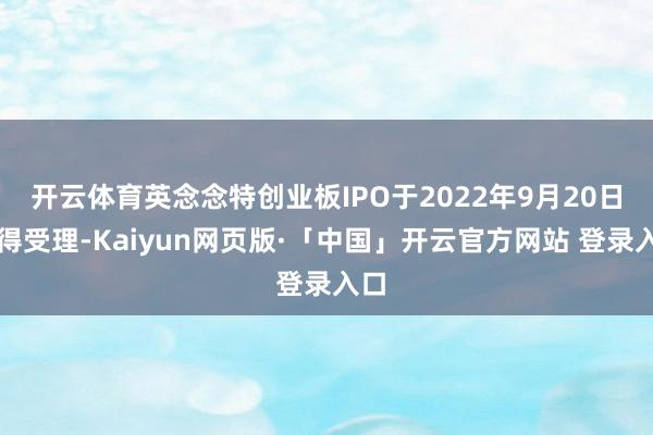 开云体育英念念特创业板IPO于2022年9月20日取得受理-Kaiyun网页版·「中国」开云官方网站 登录入口