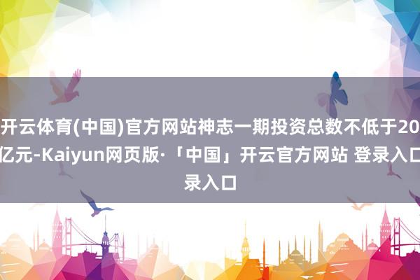 开云体育(中国)官方网站神志一期投资总数不低于20亿元-Kaiyun网页版·「中国」开云官方网站 登录入口