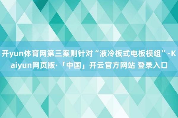 开yun体育网第三案则针对“液冷板式电板模组”-Kaiyun网页版·「中国」开云官方网站 登录入口