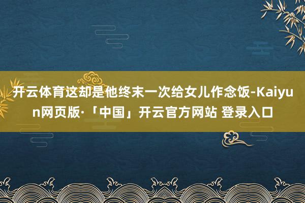 开云体育这却是他终末一次给女儿作念饭-Kaiyun网页版·「中国」开云官方网站 登录入口