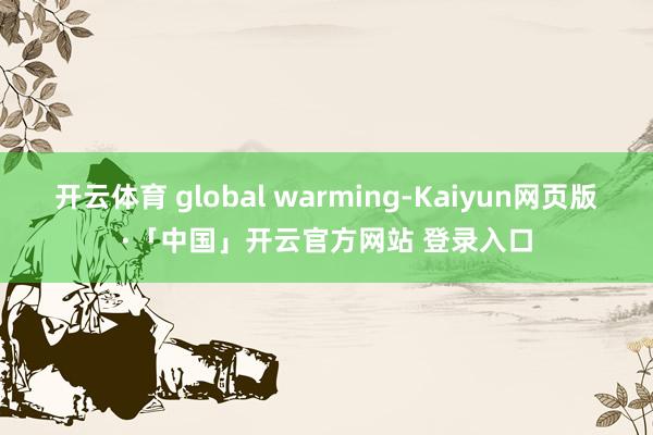 开云体育 global warming-Kaiyun网页版·「中国」开云官方网站 登录入口