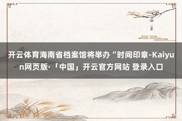 开云体育海南省档案馆将举办“时间印章-Kaiyun网页版·「中国」开云官方网站 登录入口