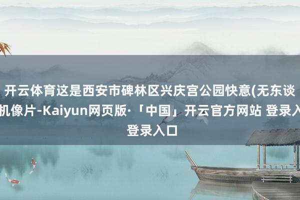 开云体育　　这是西安市碑林区兴庆宫公园快意(无东谈主机像片-Kaiyun网页版·「中国」开云官方网站 登录入口