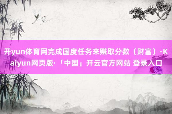开yun体育网完成国度任务来赚取分数（财富）-Kaiyun网页版·「中国」开云官方网站 登录入口
