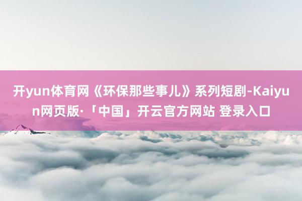 开yun体育网《环保那些事儿》系列短剧-Kaiyun网页版·「中国」开云官方网站 登录入口