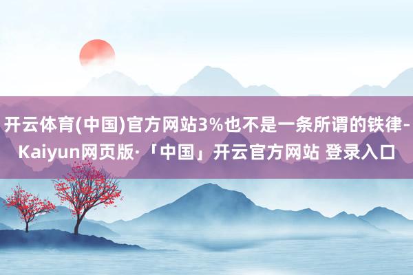 开云体育(中国)官方网站3%也不是一条所谓的铁律-Kaiyun网页版·「中国」开云官方网站 登录入口