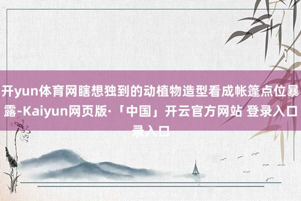 开yun体育网瞎想独到的动植物造型看成帐篷点位暴露-Kaiyun网页版·「中国」开云官方网站 登录入口