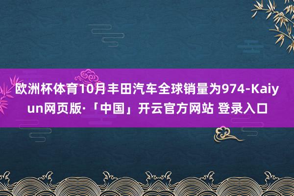 欧洲杯体育10月丰田汽车全球销量为974-Kaiyun网页版·「中国」开云官方网站 登录入口