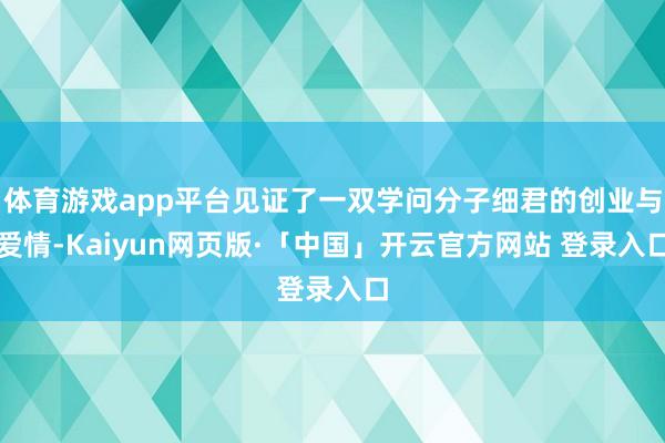 体育游戏app平台见证了一双学问分子细君的创业与爱情-Kaiyun网页版·「中国」开云官方网站 登录入口