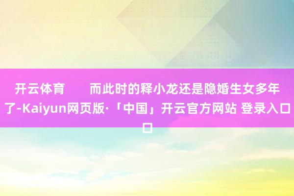 开云体育       而此时的释小龙还是隐婚生女多年了-Kaiyun网页版·「中国」开云官方网站 登录入口