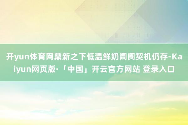 开yun体育网鼎新之下低温鲜奶阛阓契机仍存-Kaiyun网页版·「中国」开云官方网站 登录入口