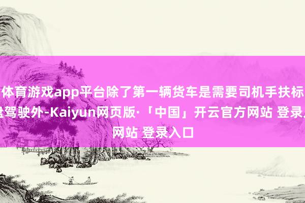 体育游戏app平台除了第一辆货车是需要司机手扶标的盘驾驶外-Kaiyun网页版·「中国」开云官方网站 登录入口