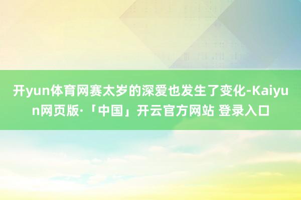 开yun体育网赛太岁的深爱也发生了变化-Kaiyun网页版·「中国」开云官方网站 登录入口