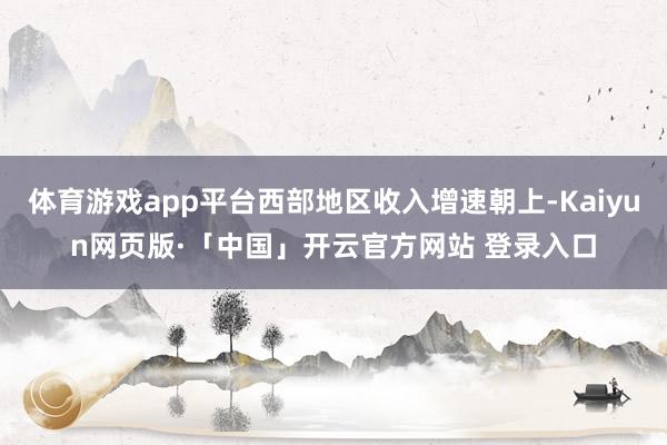 体育游戏app平台西部地区收入增速朝上-Kaiyun网页版·「中国」开云官方网站 登录入口