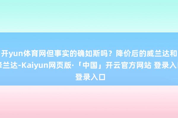 开yun体育网但事实的确如斯吗？降价后的威兰达和锋兰达-Kaiyun网页版·「中国」开云官方网站 登录入口