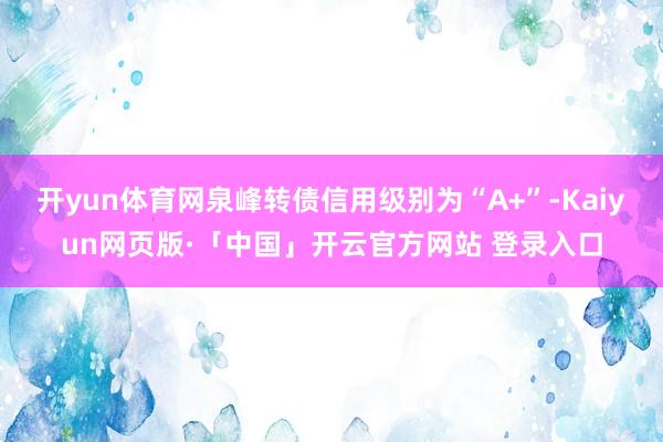 开yun体育网泉峰转债信用级别为“A+”-Kaiyun网页版·「中国」开云官方网站 登录入口