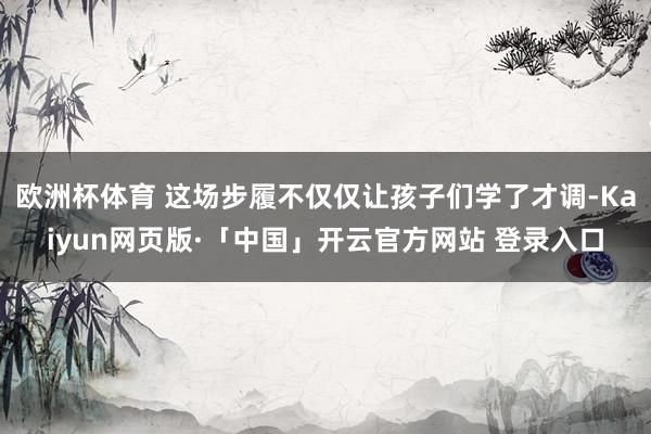 欧洲杯体育 这场步履不仅仅让孩子们学了才调-Kaiyun网页版·「中国」开云官方网站 登录入口