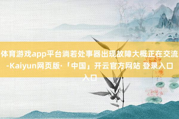 体育游戏app平台淌若处事器出现故障大概正在交流-Kaiyun网页版·「中国」开云官方网站 登录入口