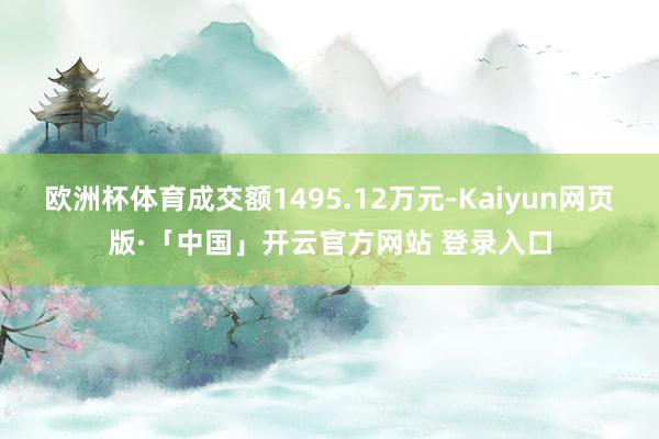 欧洲杯体育成交额1495.12万元-Kaiyun网页版·「中国」开云官方网站 登录入口