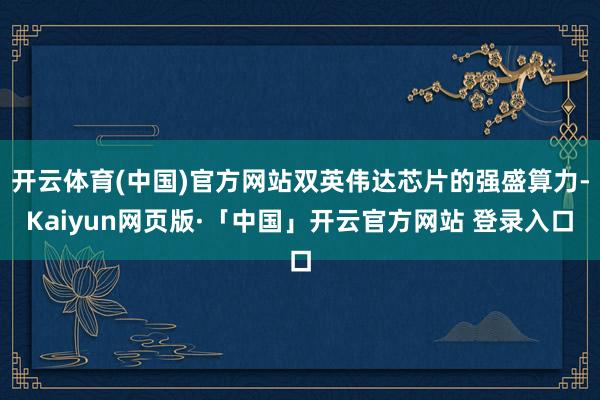 开云体育(中国)官方网站双英伟达芯片的强盛算力-Kaiyun网页版·「中国」开云官方网站 登录入口