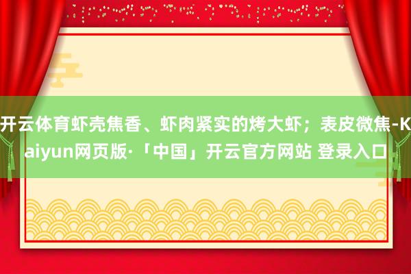 开云体育虾壳焦香、虾肉紧实的烤大虾；表皮微焦-Kaiyun网页版·「中国」开云官方网站 登录入口