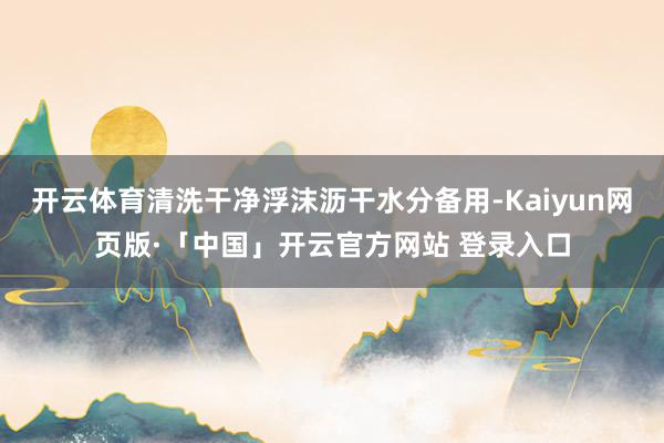 开云体育清洗干净浮沫沥干水分备用-Kaiyun网页版·「中国」开云官方网站 登录入口