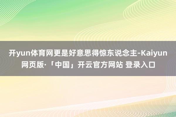 开yun体育网更是好意思得惊东说念主-Kaiyun网页版·「中国」开云官方网站 登录入口