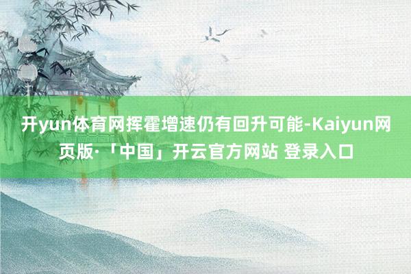 开yun体育网挥霍增速仍有回升可能-Kaiyun网页版·「中国」开云官方网站 登录入口
