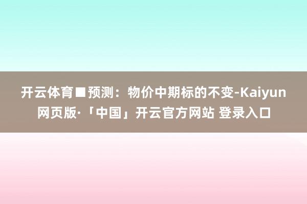 开云体育　　■预测：物价中期标的不变-Kaiyun网页版·「中国」开云官方网站 登录入口