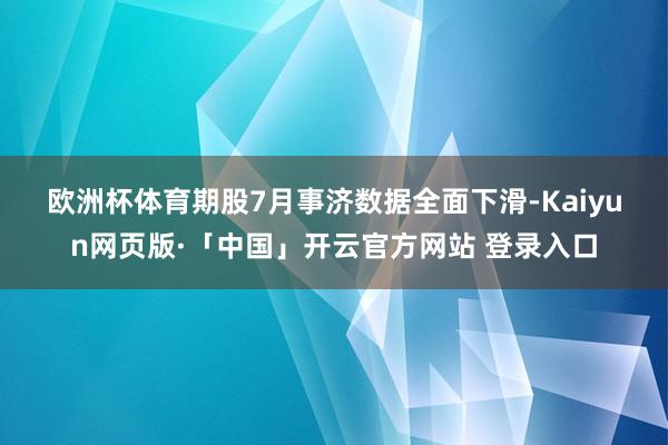 欧洲杯体育　　期股　　7月事济数据全面下滑-Kaiyun网页版·「中国」开云官方网站 登录入口