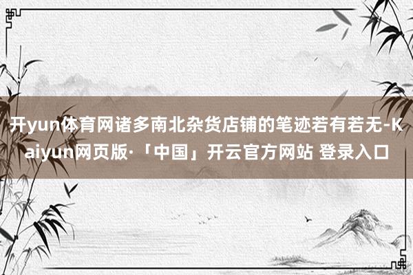 开yun体育网诸多南北杂货店铺的笔迹若有若无-Kaiyun网页版·「中国」开云官方网站 登录入口