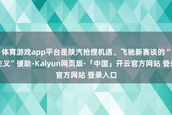 体育游戏app平台是陕汽抢捏机遇、飞驰新赛谈的“永久主义”援助-Kaiyun网页版·「中国」开云官方网站 登录入口