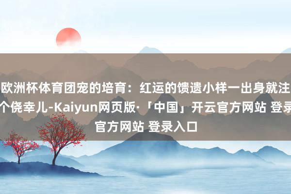 欧洲杯体育团宠的培育：红运的馈遗小样一出身就注定是个侥幸儿-Kaiyun网页版·「中国」开云官方网站 登录入口