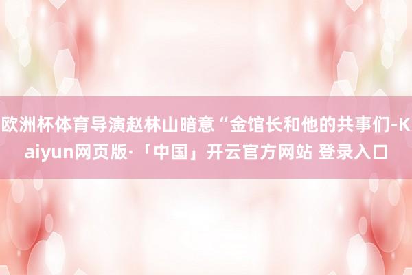欧洲杯体育导演赵林山暗意“金馆长和他的共事们-Kaiyun网页版·「中国」开云官方网站 登录入口