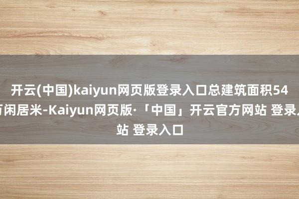 开云(中国)kaiyun网页版登录入口总建筑面积54.2万闲居米-Kaiyun网页版·「中国」开云官方网站 登录入口