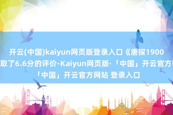 开云(中国)kaiyun网页版登录入口《唐探1900》在豆瓣上获取了6.6分的评价-Kaiyun网页版·「中国」开云官方网站 登录入口