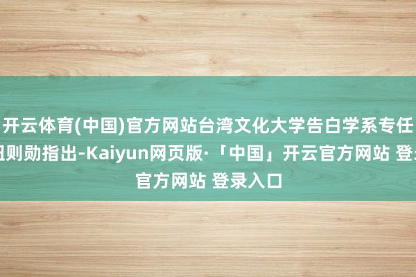 开云体育(中国)官方网站台湾文化大学告白学系专任耕作钮则勋指出-Kaiyun网页版·「中国」开云官方网站 登录入口