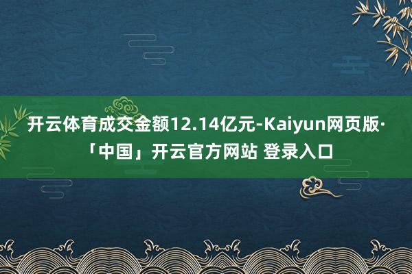 开云体育成交金额12.14亿元-Kaiyun网页版·「中国」开云官方网站 登录入口