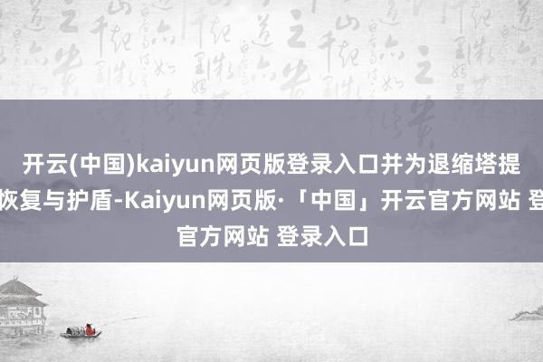 开云(中国)kaiyun网页版登录入口并为退缩塔提供等量恢复与护盾-Kaiyun网页版·「中国」开云官方网站 登录入口