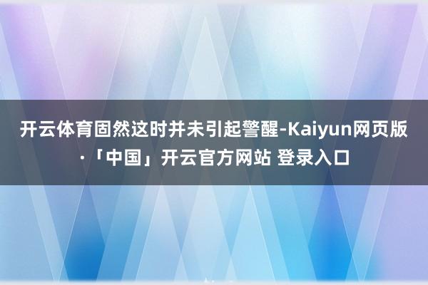 开云体育固然这时并未引起警醒-Kaiyun网页版·「中国」开云官方网站 登录入口