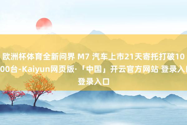 欧洲杯体育全新问界 M7 汽车上市21天寄托打破10000台-Kaiyun网页版·「中国」开云官方网站 登录入口