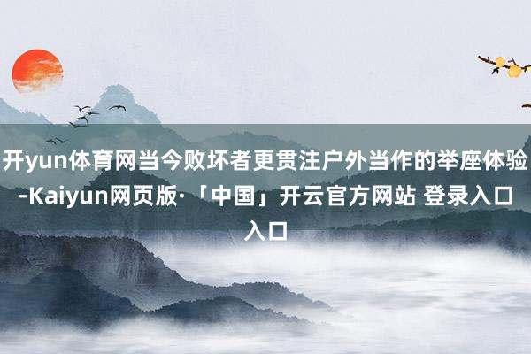 开yun体育网当今败坏者更贯注户外当作的举座体验-Kaiyun网页版·「中国」开云官方网站 登录入口