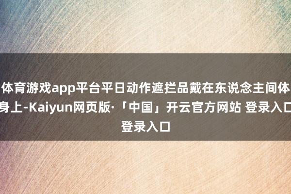 体育游戏app平台平日动作遮拦品戴在东说念主间体身上-Kaiyun网页版·「中国」开云官方网站 登录入口