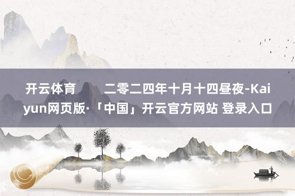 开云体育        二零二四年十月十四昼夜-Kaiyun网页版·「中国」开云官方网站 登录入口