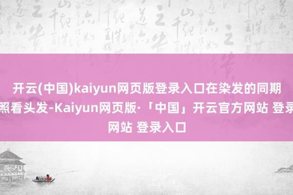 开云(中国)kaiyun网页版登录入口在染发的同期不错照看头发-Kaiyun网页版·「中国」开云官方网站 登录入口