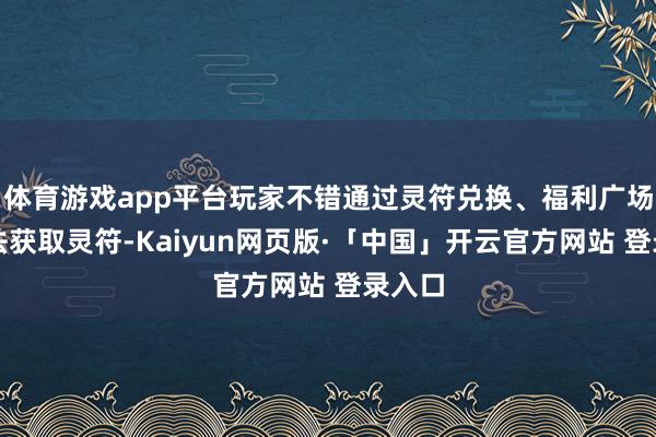 体育游戏app平台玩家不错通过灵符兑换、福利广场等玩法获取灵符-Kaiyun网页版·「中国」开云官方网站 登录入口