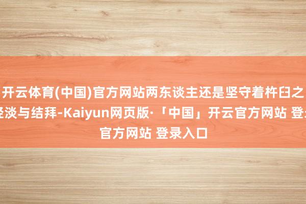 开云体育(中国)官方网站两东谈主还是坚守着杵臼之交的轻淡与结拜-Kaiyun网页版·「中国」开云官方网站 登录入口