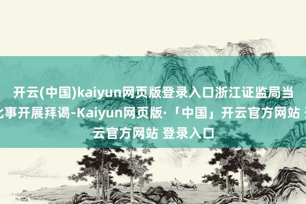 开云(中国)kaiyun网页版登录入口浙江证监局当今正就此事开展拜谒-Kaiyun网页版·「中国」开云官方网站 登录入口